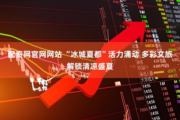 配资网官网网站 “冰城夏都”活力涌动 多彩文旅解锁清凉盛夏