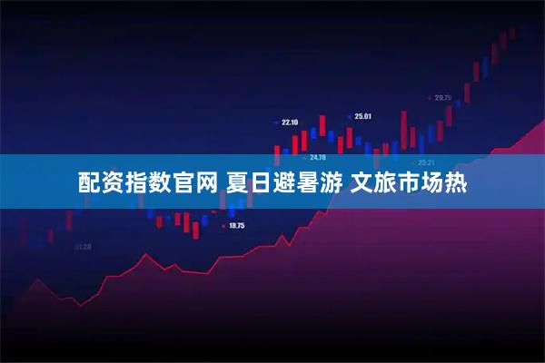 配资指数官网 夏日避暑游 文旅市场热