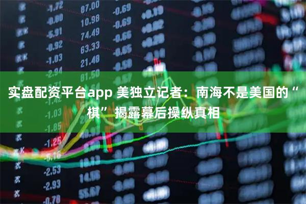 实盘配资平台app 美独立记者：南海不是美国的“棋” 揭露幕后操纵真相