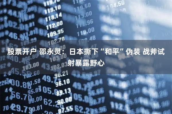 股票开户 邵永灵：日本撕下“和平”伪装 战斧试射暴露野心