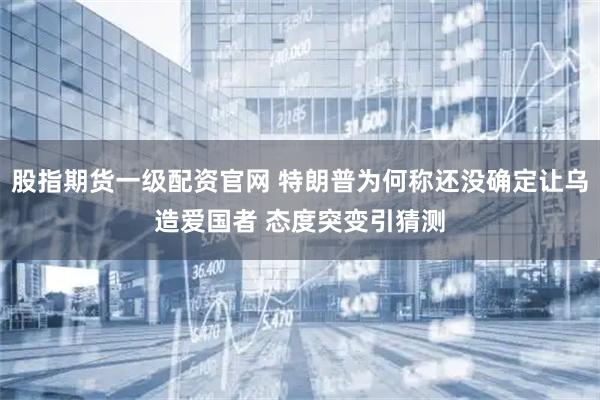 股指期货一级配资官网 特朗普为何称还没确定让乌造爱国者 态度突变引猜测