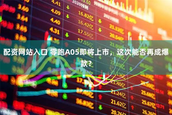 配资网站入口 零跑A05即将上市，这次能否再成爆款？