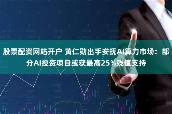 股票配资网站开户 黄仁勋出手安抚AI算力市场：部分AI投资项目或获最高25%残值支持