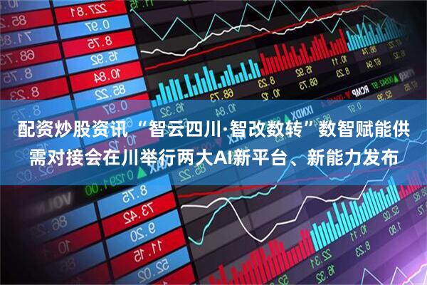 配资炒股资讯 “智云四川·智改数转”数智赋能供需对接会在川举行两大AI新平台、新能力发布