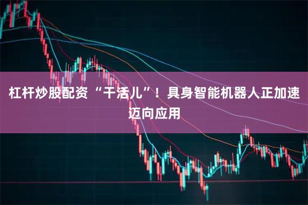 杠杆炒股配资 “干活儿”！具身智能机器人正加速迈向应用
