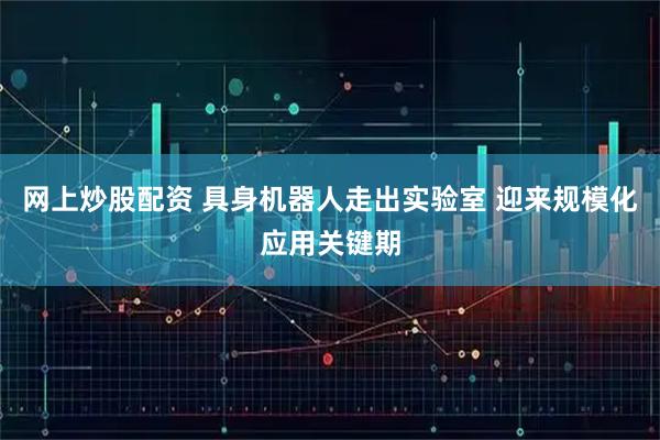 网上炒股配资 具身机器人走出实验室 迎来规模化应用关键期