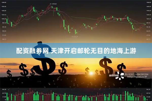 配资融券网 天津开启邮轮无目的地海上游