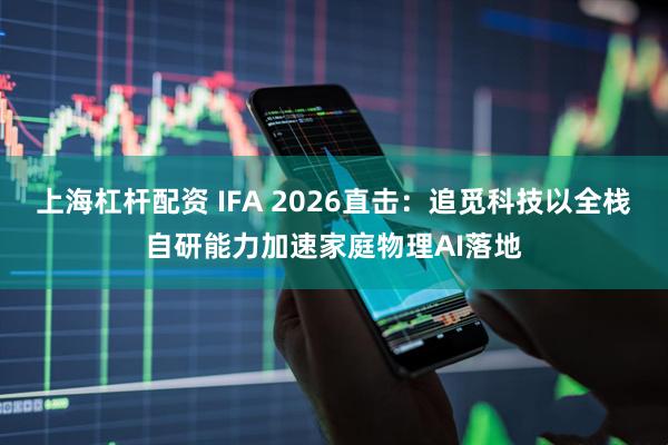 上海杠杆配资 IFA 2026直击：追觅科技以全栈自研能力加速家庭物理AI落地