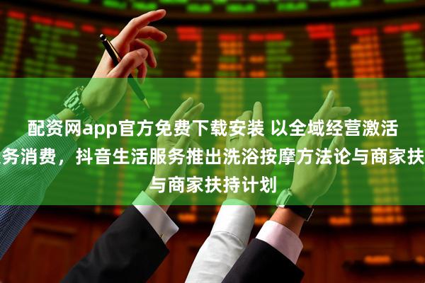 配资网app官方免费下载安装 以全域经营激活线下服务消费，抖音生活服务推出洗浴按摩方法论与商家扶持计划