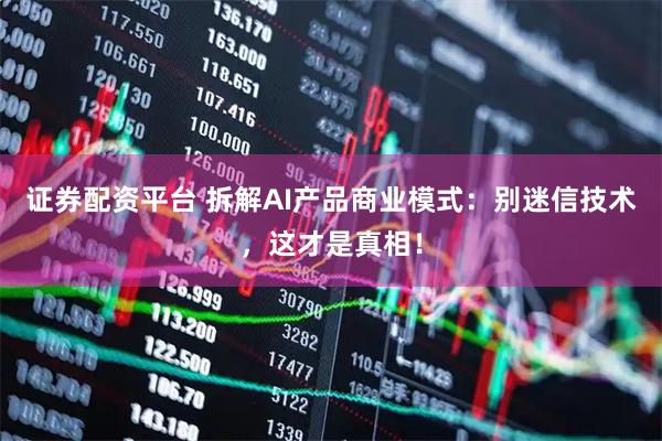 证券配资平台 拆解AI产品商业模式：别迷信技术，这才是真相！
