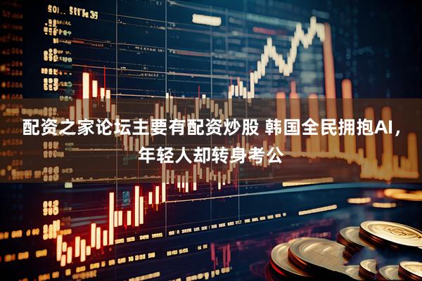 配资之家论坛主要有配资炒股 韩国全民拥抱AI，年轻人却转身考公
