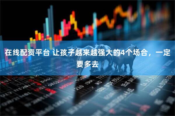在线配资平台 让孩子越来越强大的4个场合，一定要多去